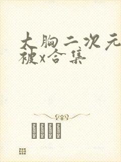 大胸二次元美女被x合集