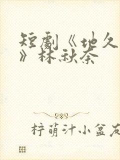 短剧《地久婚长》林秋奈