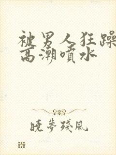 被男人狂躁c到高潮喷水