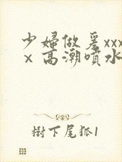 少妇做爰xxxⅹ高潮喷水