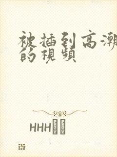 被插到高潮喷水的视频