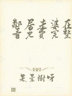 邻居老婆在线观看免费完整版中字电视剧全集