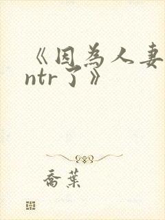 《因为人妻就被ntr了》