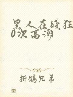 黑人在线狂躁10次高潮封面