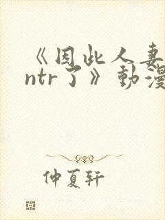 《因此人妻就被ntr了》动漫完整全集