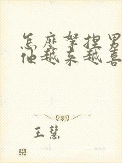 怎么拿捏男人让他越来越喜欢你