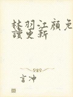 林羽江颜免费阅读更新