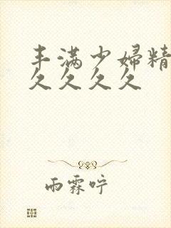 丰满少妇精品久久久久久