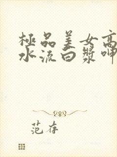 极品美女高潮喷水流白浆呻吟