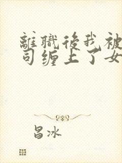 离职后我被前上司缠上了女主角