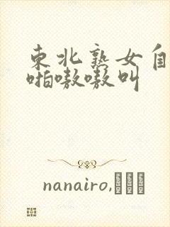 东北熟女自拍啪啪嗷嗷叫