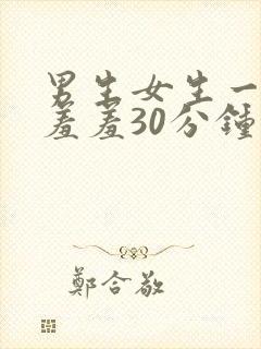 男生女生一起羞羞羞30分钟