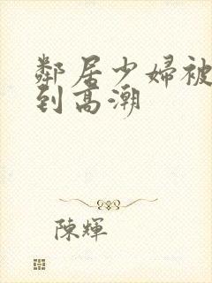 邻居少妇被我爽到高潮