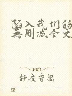 陷入我们的热恋无删减全文免费阅读