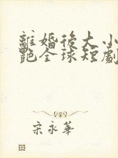 离婚后大小姐惊艳全球短剧免费观看全集在线