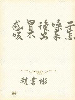 感冒后嗓子有痰咳不出来怎么办