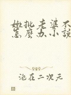 嫩批老婆不回家怎么办小说