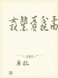 女朋友分手了我该怎么挽回