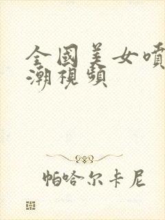 全国美女喷水高潮视频