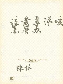 流黄鼻涕咳黄痰怎么办