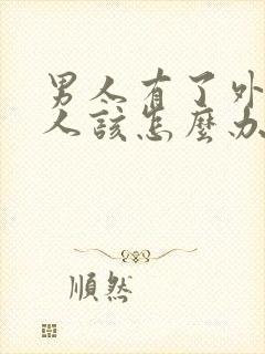 男人有了外遇女人该怎么办怎样去挽回