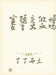 宫颈炎做妇科检查会出血吗