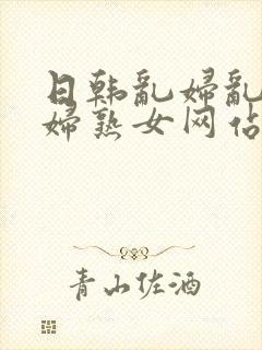 日韩乱妇乱女熟妇熟女网站封面