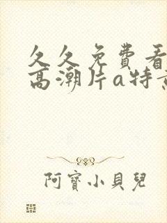 久久免费看少妇高潮片a特黄女