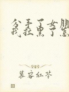 分手了女朋友把我拉黑了怎么挽回