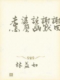 老婆说谢谢老公,怎么幽默回答