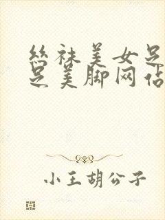 丝袜美女足淫美足美脚网站