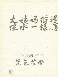 大姨妈推迟白带像水一样,怎么回事