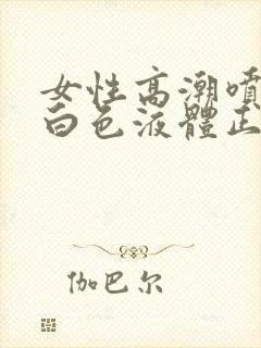 女性高潮喷出乳白色液体正常吗