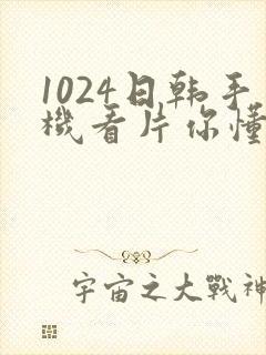 1024日韩手机看片你懂的