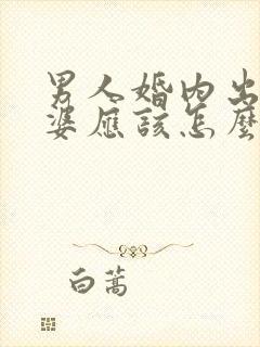 男人婚内出轨老婆应该怎么办