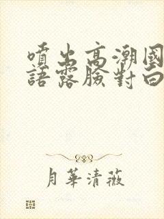 喷出高潮国产淫语露脸对白