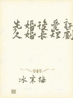 先婚后爱许你地久婚长短剧免费观看