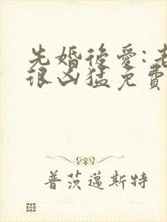 先婚后爱:老公很凶猛免费阅读封面