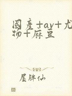 国产+av+尤物+麻豆