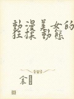 动漫美女的胸被狂揉 动态