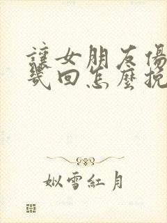 让女朋友伤心好几回怎么挽回