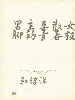 男主喜欢女主的脚的青春校园小说