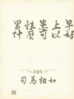 男性患上早射用什么可以好了