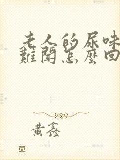 老人的尿味非常难闻怎么回事