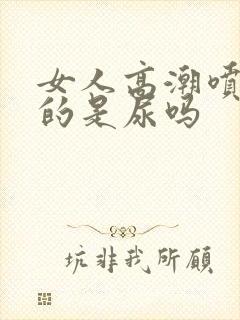 女人高潮喷出来的是尿吗