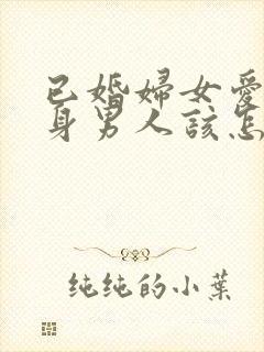 已婚妇女爱上单身男人该怎么办