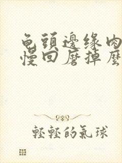 龟头边缘肉粒慢慢回磨掉么