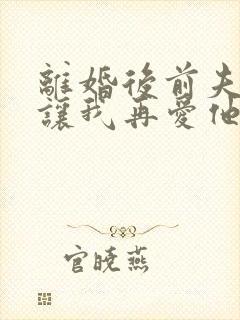 离婚后前夫哭着让我再爱他一次免费阅读