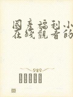 国产福利小视频在线观看的一区二区