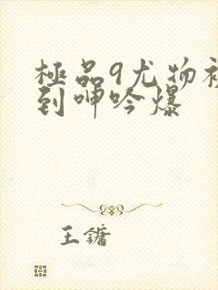 极品9尤物被啪到呻吟爆